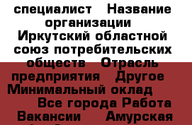 IT-специалист › Название организации ­ Иркутский областной союз потребительских обществ › Отрасль предприятия ­ Другое › Минимальный оклад ­ 40 000 - Все города Работа » Вакансии   . Амурская обл.,Архаринский р-н